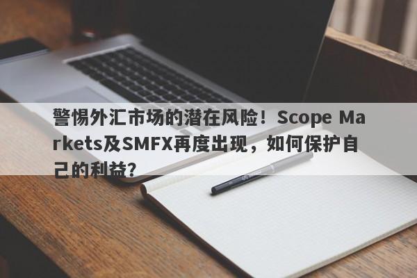 警惕外汇市场的潜在风险！Scope Markets及SMFX再度出现，如何保护自己的利益？-第1张图片-要懂汇