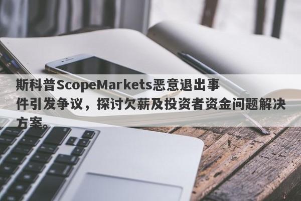 斯科普ScopeMarkets恶意退出事件引发争议，探讨欠薪及投资者资金问题解决方案。-第1张图片-要懂汇