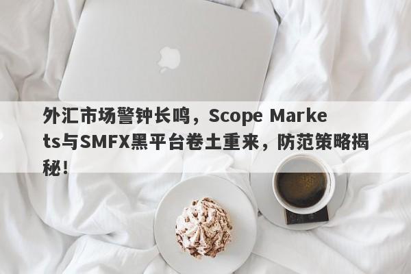 外汇市场警钟长鸣，Scope Markets与SMFX黑平台卷土重来，防范策略揭秘！-第1张图片-要懂汇