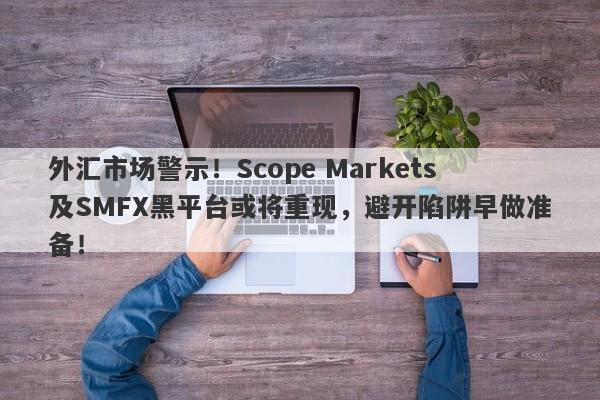 外汇市场警示！Scope Markets及SMFX黑平台或将重现，避开陷阱早做准备！-第1张图片-要懂汇