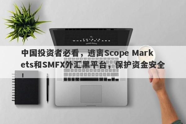 中国投资者必看，逃离Scope Markets和SMFX外汇黑平台，保护资金安全！-第1张图片-要懂汇