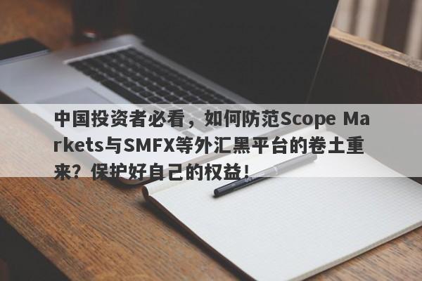 中国投资者必看，如何防范Scope Markets与SMFX等外汇黑平台的卷土重来？保护好自己的权益！-第1张图片-要懂汇