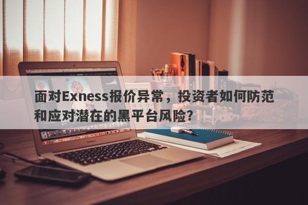 面对Exness报价异常，投资者如何防范和应对潜在的黑平台风险？-第1张图片-要懂汇