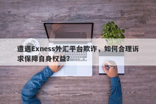 遭遇Exness外汇平台欺诈，如何合理诉求保障自身权益？-第1张图片-要懂汇