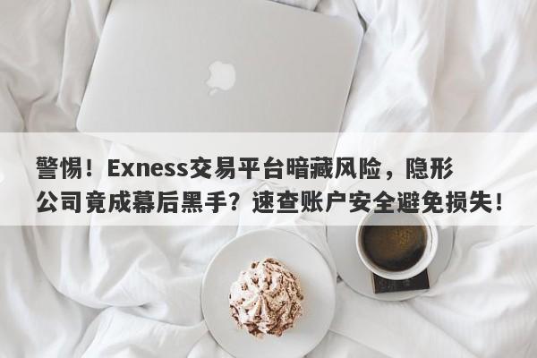 警惕！Exness交易平台暗藏风险，隐形公司竟成幕后黑手？速查账户安全避免损失！-第1张图片-要懂汇