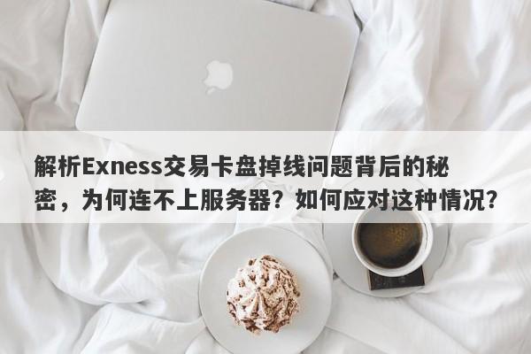 解析Exness交易卡盘掉线问题背后的秘密，为何连不上服务器？如何应对这种情况？-第1张图片-要懂汇