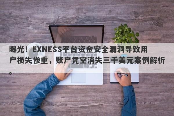 曝光！EXNESS平台资金安全漏洞导致用户损失惨重，账户凭空消失三千美元案例解析。-第1张图片-要懂汇