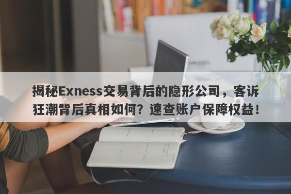 揭秘Exness交易背后的隐形公司，客诉狂潮背后真相如何？速查账户保障权益！-第1张图片-要懂汇