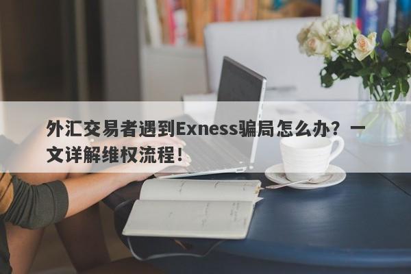 外汇交易者遇到Exness骗局怎么办？一文详解维权流程！-第1张图片-要懂汇