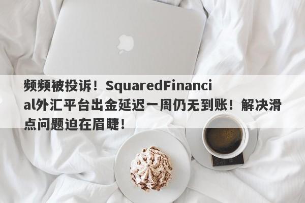 频频被投诉！SquaredFinancial外汇平台出金延迟一周仍无到账！解决滑点问题迫在眉睫！-第1张图片-要懂汇