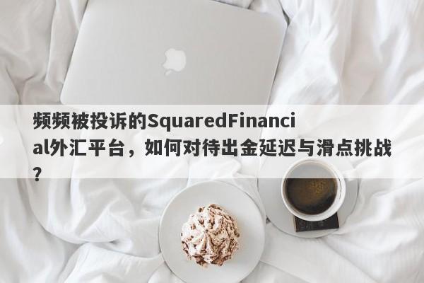 频频被投诉的SquaredFinancial外汇平台，如何对待出金延迟与滑点挑战？-第1张图片-要懂汇