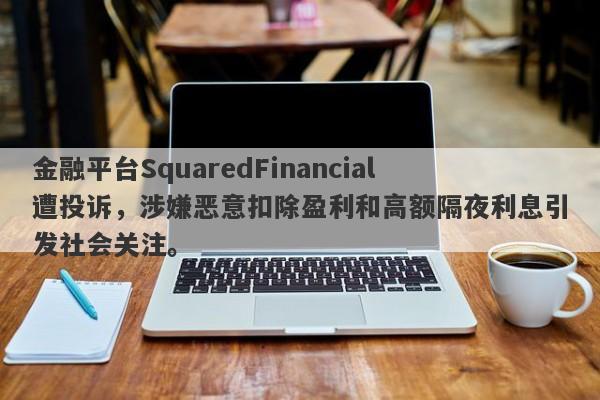 金融平台SquaredFinancial遭投诉，涉嫌恶意扣除盈利和高额隔夜利息引发社会关注。-第1张图片-要懂汇