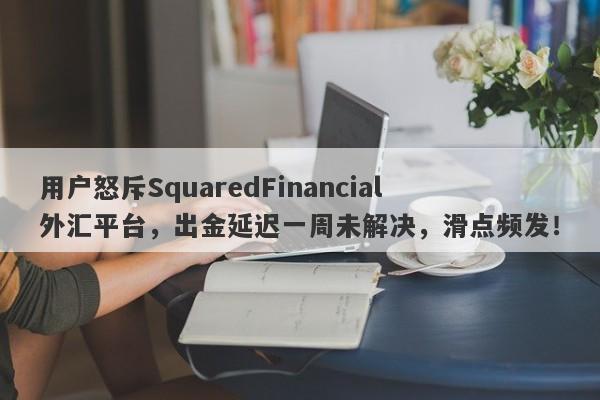 用户怒斥SquaredFinancial外汇平台，出金延迟一周未解决，滑点频发！-第1张图片-要懂汇