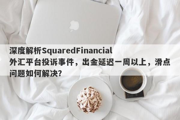 深度解析SquaredFinancial外汇平台投诉事件，出金延迟一周以上，滑点问题如何解决？-第1张图片-要懂汇