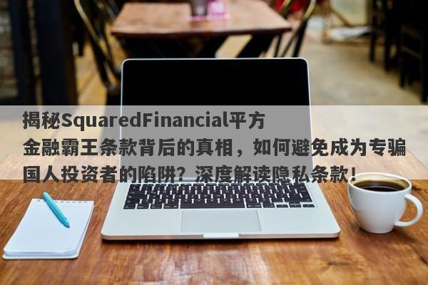 揭秘SquaredFinancial平方金融霸王条款背后的真相，如何避免成为专骗国人投资者的陷阱？深度解读隐私条款！-第1张图片-要懂汇