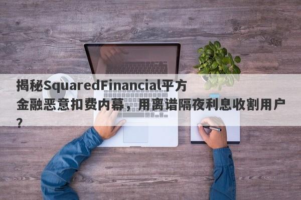 揭秘SquaredFinancial平方金融恶意扣费内幕，用离谱隔夜利息收割用户？-第1张图片-要懂汇