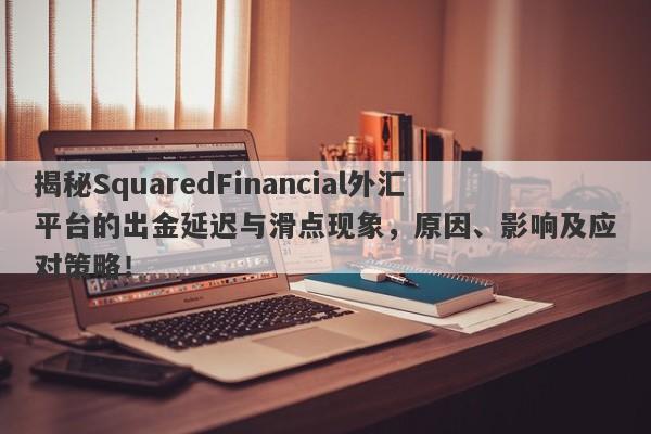 揭秘SquaredFinancial外汇平台的出金延迟与滑点现象，原因、影响及应对策略！-第1张图片-要懂汇