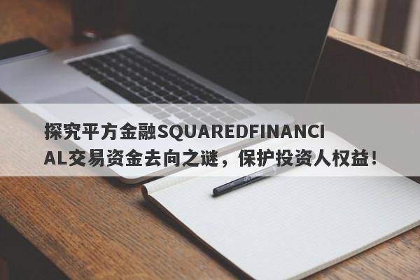 探究平方金融SQUAREDFINANCIAL交易资金去向之谜，保护投资人权益！-第1张图片-要懂汇