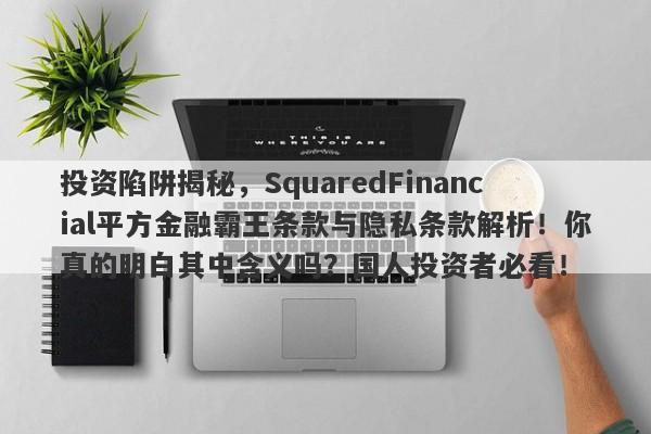 投资陷阱揭秘，SquaredFinancial平方金融霸王条款与隐私条款解析！你真的明白其中含义吗？国人投资者必看！-第1张图片-要懂汇