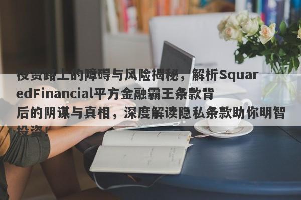 投资路上的障碍与风险揭秘，解析SquaredFinancial平方金融霸王条款背后的阴谋与真相，深度解读隐私条款助你明智投资！-第1张图片-要懂汇