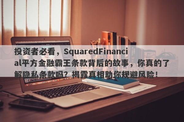 投资者必看，SquaredFinancial平方金融霸王条款背后的故事，你真的了解隐私条款吗？揭露真相助你规避风险！-第1张图片-要懂汇