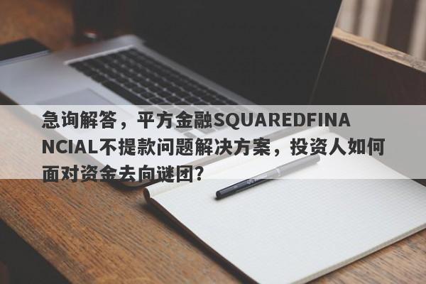 急询解答，平方金融SQUAREDFINANCIAL不提款问题解决方案，投资人如何面对资金去向谜团？-第1张图片-要懂汇