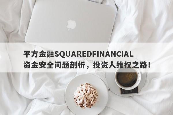 平方金融SQUAREDFINANCIAL资金安全问题剖析，投资人维权之路！-第1张图片-要懂汇