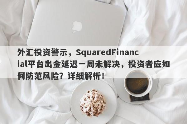 外汇投资警示，SquaredFinancial平台出金延迟一周未解决，投资者应如何防范风险？详细解析！-第1张图片-要懂汇