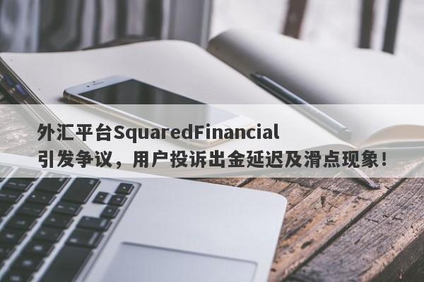 外汇平台SquaredFinancial引发争议，用户投诉出金延迟及滑点现象！-第1张图片-要懂汇