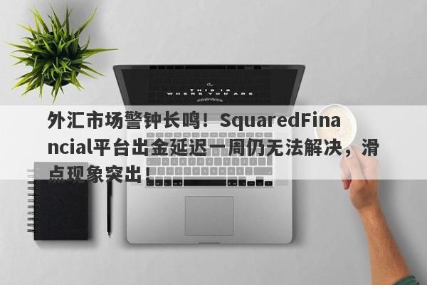 外汇市场警钟长鸣！SquaredFinancial平台出金延迟一周仍无法解决，滑点现象突出！-第1张图片-要懂汇