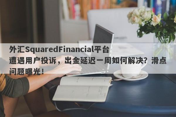 外汇SquaredFinancial平台遭遇用户投诉，出金延迟一周如何解决？滑点问题曝光！-第1张图片-要懂汇