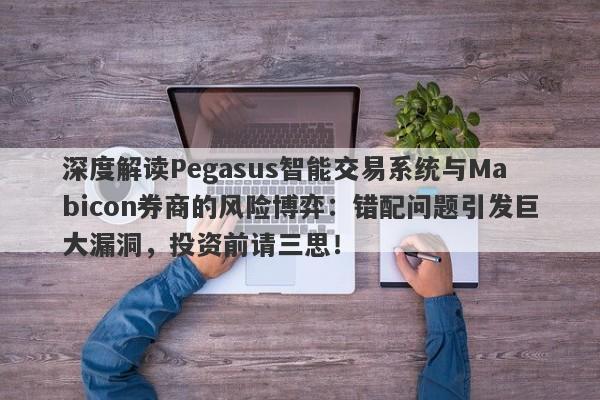 深度解读Pegasus智能交易系统与Mabicon券商的风险博弈：错配问题引发巨大漏洞，投资前请三思！-第1张图片-要懂汇