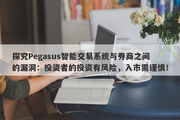 探究Pegasus智能交易系统与券商之间的漏洞：投资者的投资有风险，入市需谨慎！-第1张图片-要懂汇