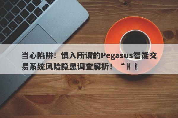 当心陷阱！慎入所谓的Pegasus智能交易系统风险隐患调查解析！“​​-第1张图片-要懂汇