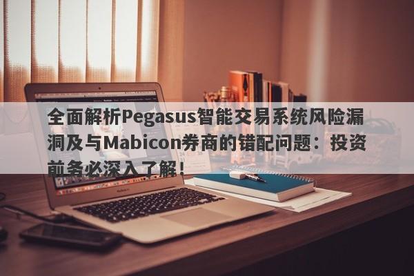 全面解析Pegasus智能交易系统风险漏洞及与Mabicon券商的错配问题：投资前务必深入了解！-第1张图片-要懂汇