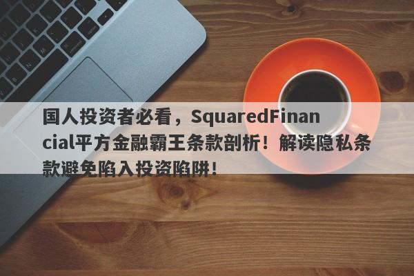 国人投资者必看，SquaredFinancial平方金融霸王条款剖析！解读隐私条款避免陷入投资陷阱！-第1张图片-要懂汇