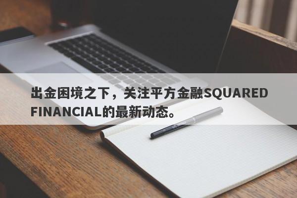 出金困境之下，关注平方金融SQUAREDFINANCIAL的最新动态。-第1张图片-要懂汇