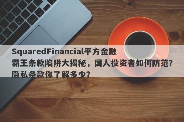 SquaredFinancial平方金融霸王条款陷阱大揭秘，国人投资者如何防范？隐私条款你了解多少？-第1张图片-要懂汇