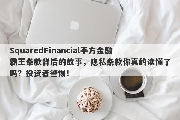 SquaredFinancial平方金融霸王条款背后的故事，隐私条款你真的读懂了吗？投资者警惕！-第1张图片-要懂汇