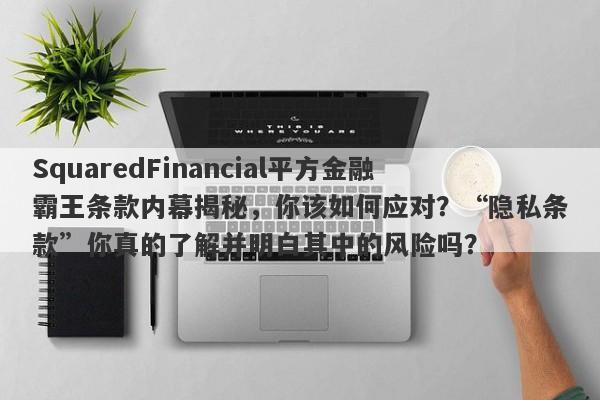 SquaredFinancial平方金融霸王条款内幕揭秘，你该如何应对？“隐私条款”你真的了解并明白其中的风险吗？-第1张图片-要懂汇