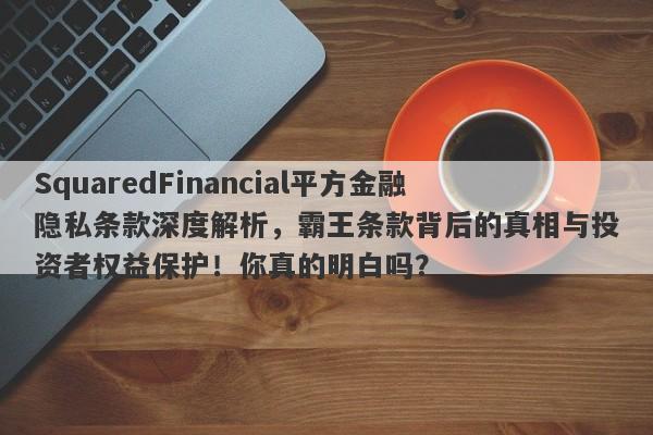 SquaredFinancial平方金融隐私条款深度解析，霸王条款背后的真相与投资者权益保护！你真的明白吗？-第1张图片-要懂汇