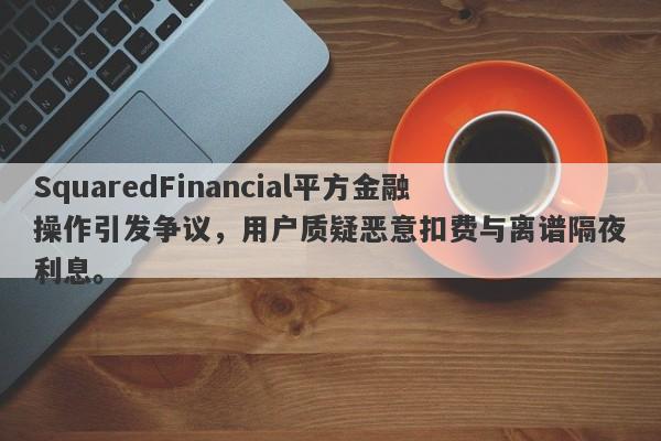 SquaredFinancial平方金融操作引发争议，用户质疑恶意扣费与离谱隔夜利息。-第1张图片-要懂汇