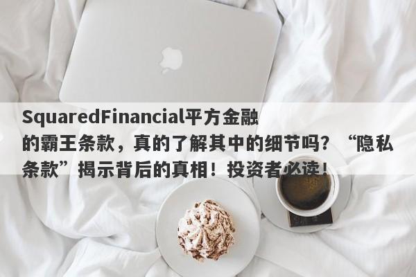 SquaredFinancial平方金融的霸王条款，真的了解其中的细节吗？“隐私条款”揭示背后的真相！投资者必读！-第1张图片-要懂汇