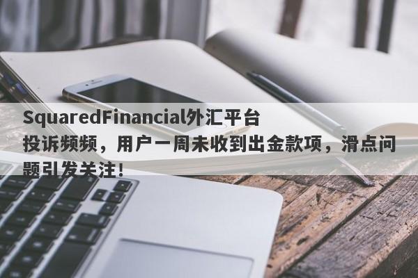 SquaredFinancial外汇平台投诉频频，用户一周未收到出金款项，滑点问题引发关注！-第1张图片-要懂汇