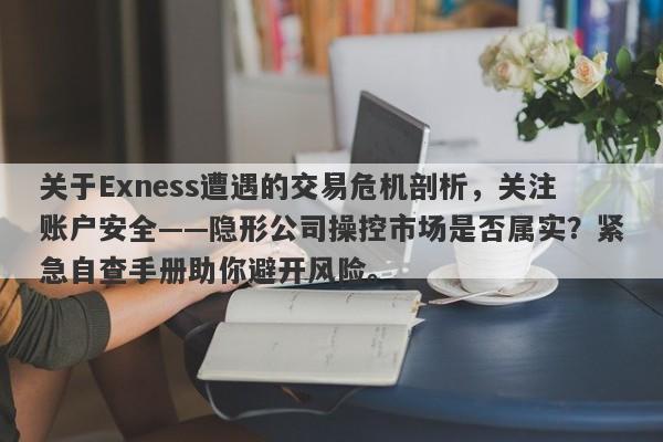 关于Exness遭遇的交易危机剖析，关注账户安全——隐形公司操控市场是否属实？紧急自查手册助你避开风险。-第1张图片-要懂汇