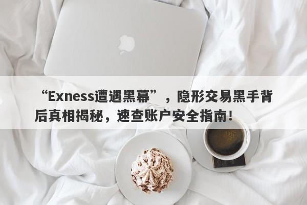 “Exness遭遇黑幕”，隐形交易黑手背后真相揭秘，速查账户安全指南！-第1张图片-要懂汇