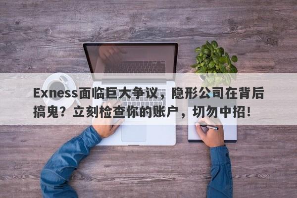 Exness面临巨大争议，隐形公司在背后搞鬼？立刻检查你的账户，切勿中招！-第1张图片-要懂汇