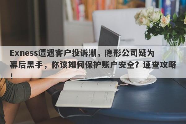 Exness遭遇客户投诉潮，隐形公司疑为幕后黑手，你该如何保护账户安全？速查攻略！-第1张图片-要懂汇