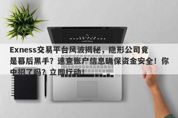 Exness交易平台风波揭秘，隐形公司竟是幕后黑手？速查账户信息确保资金安全！你中招了吗？立即行动！-第1张图片-要懂汇