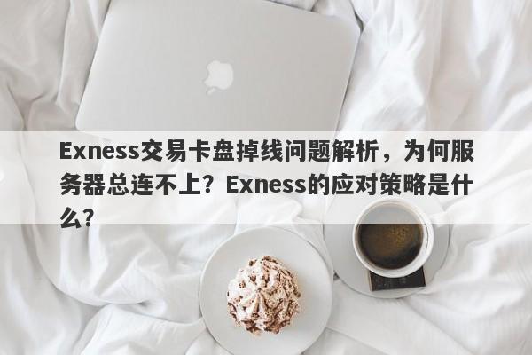 Exness交易卡盘掉线问题解析，为何服务器总连不上？Exness的应对策略是什么？-第1张图片-要懂汇